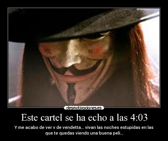 Este cartel se ha echo a las 4:03 - Y me acabo de ver v de vendetta... vivan las noches estupidas en las
que te quedas viendo una buena peli...