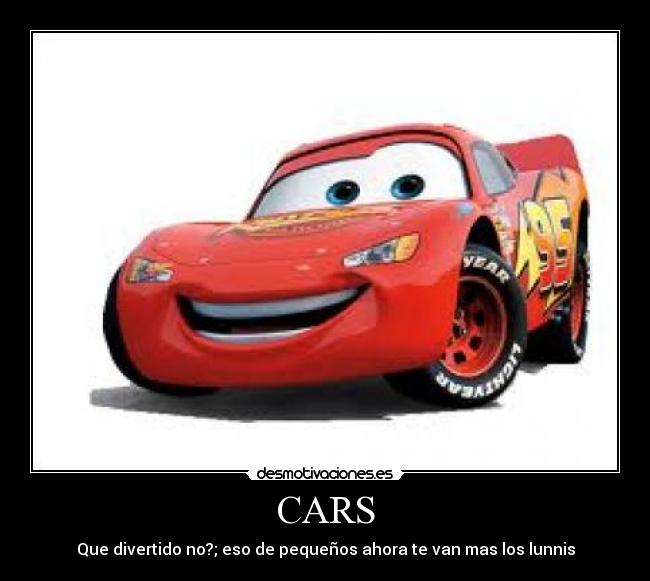 CARS - Que divertido no?; eso de pequeños ahora te van mas los lunnis