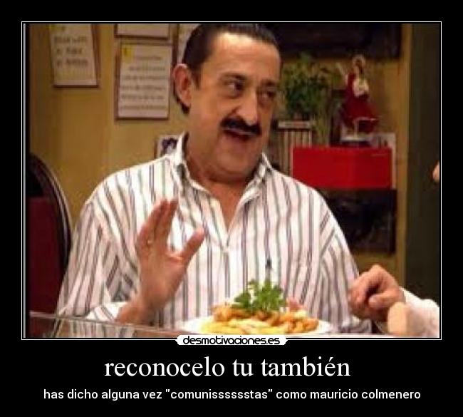 reconocelo tu también - has dicho alguna vez comunisssssstas como mauricio colmenero