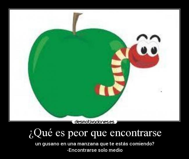 ¿Qué es peor que encontrarse - un gusano en una manzana que te estás comiendo?
-Encontrarse solo medio