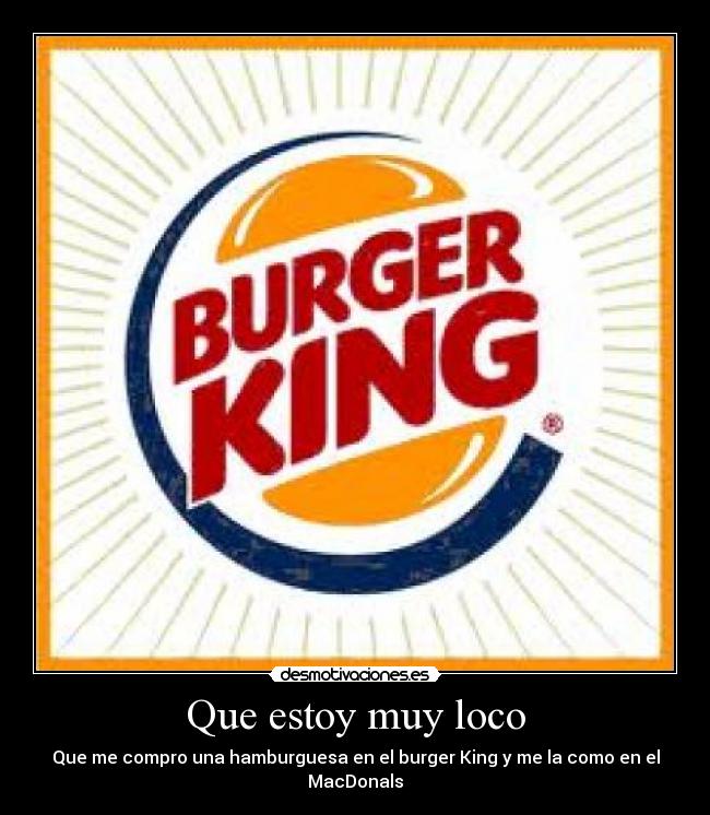 Que estoy muy loco - Que me compro una hamburguesa en el burger King y me la como en el MacDonals