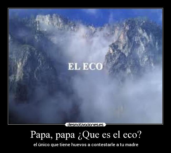 Papa, papa ¿Que es el eco? - el único que tiene huevos a contestarle a tu madre