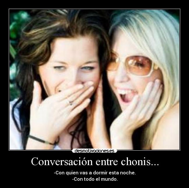 Conversación entre chonis... - -Con quien vas a dormir esta noche.
-Con todo el mundo.