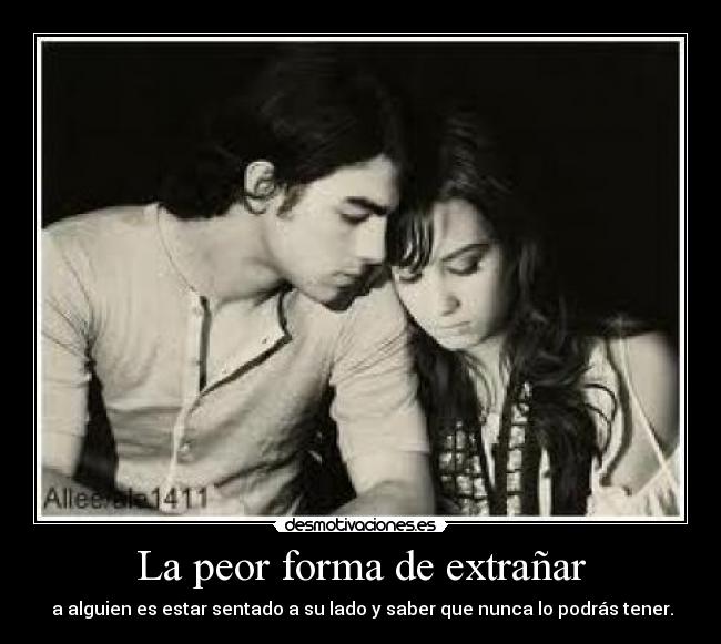 La peor forma de extrañar - a alguien es estar sentado a su lado y saber que nunca lo podrás tener.