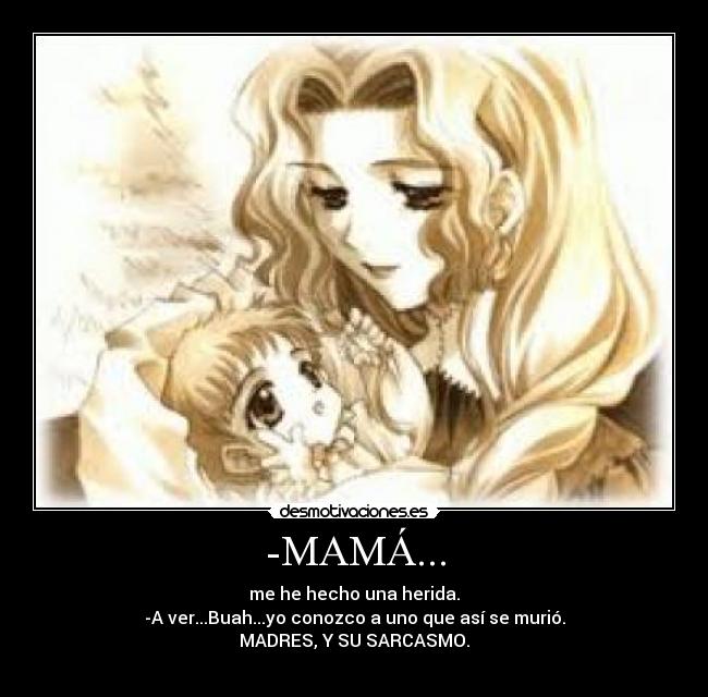 -MAMÁ... - me he hecho una herida.
-A ver...Buah...yo conozco a uno que así se murió.
MADRES, Y SU SARCASMO.
