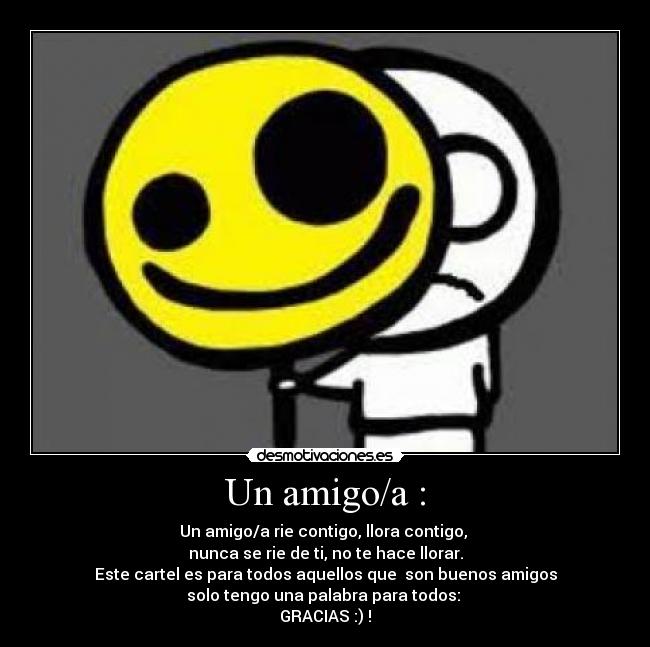 Un amigo/a : - Un amigo/a rie contigo, llora contigo,
nunca se rie de ti, no te hace llorar.
Este cartel es para todos aquellos que son buenos amigos
solo tengo una palabra para todos:
GRACIAS :) !