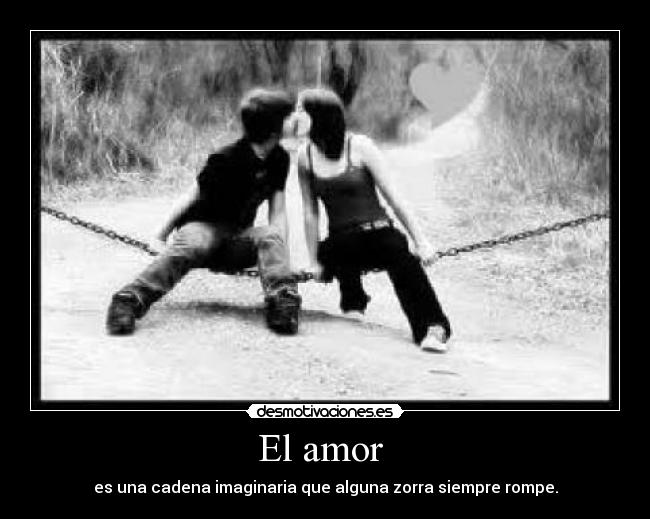 El amor - es una cadena imaginaria que alguna zorra siempre rompe.