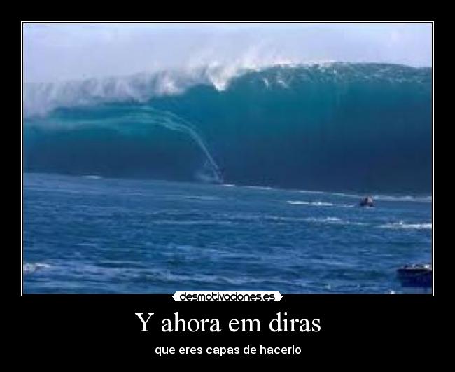 Y ahora em diras - que eres capas de hacerlo