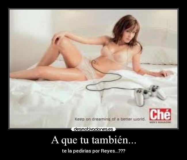 A que tu también... - te la pedirías por Reyes...???