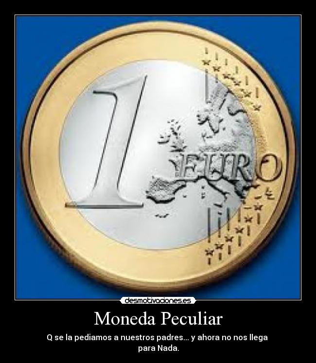 Moneda Peculiar - Q se la pediamos a nuestros padres... y ahora no nos llega
para Nada.