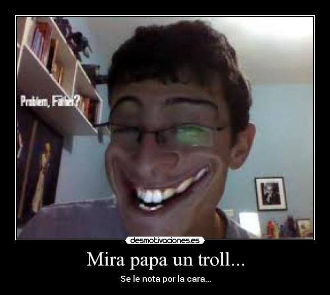 Mira papa un troll... - Se le nota por la cara...