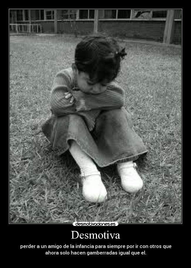 Desmotiva - perder a un amigo de la infancia para siempre por ir con otros que
ahora solo hacen gamberradas igual que el.