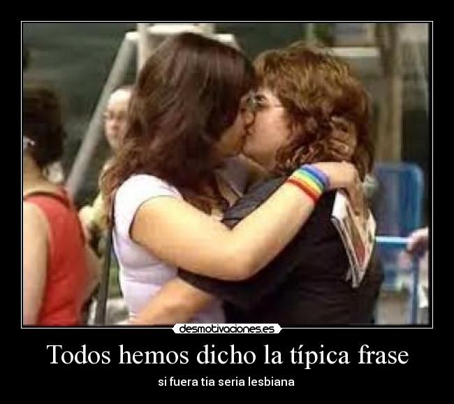 Todos hemos dicho la típica frase - si fuera tia seria lesbiana