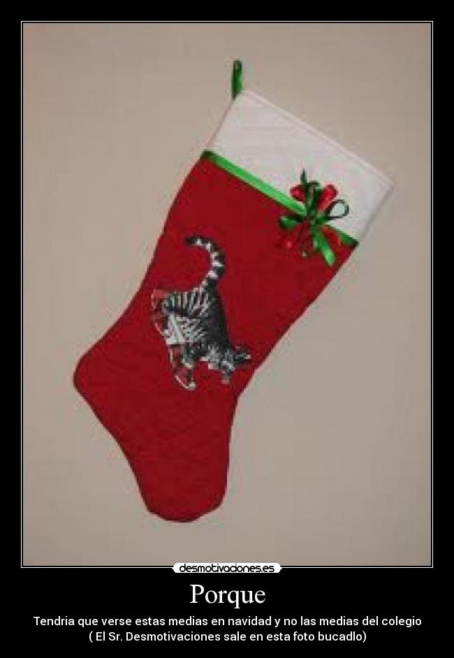 Porque - Tendria que verse estas medias en navidad y no las medias del colegio
( El Sr. Desmotivaciones sale en esta foto bucadlo)