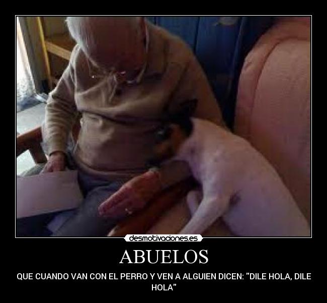 ABUELOS - QUE CUANDO VAN CON EL PERRO Y VEN A ALGUIEN DICEN: DILE HOLA, DILE
HOLA