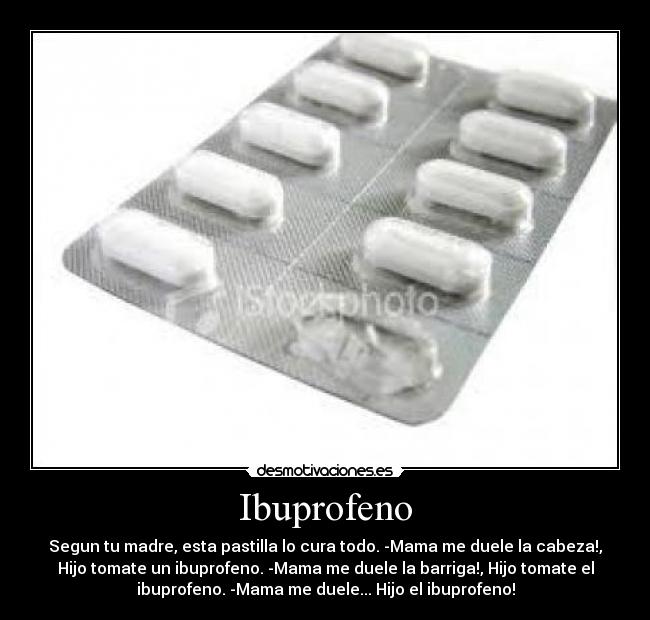 Ibuprofeno - Segun tu madre, esta pastilla lo cura todo. -Mama me duele la cabeza!,
Hijo tomate un ibuprofeno. -Mama me duele la barriga!, Hijo tomate el
ibuprofeno. -Mama me duele... Hijo el ibuprofeno!