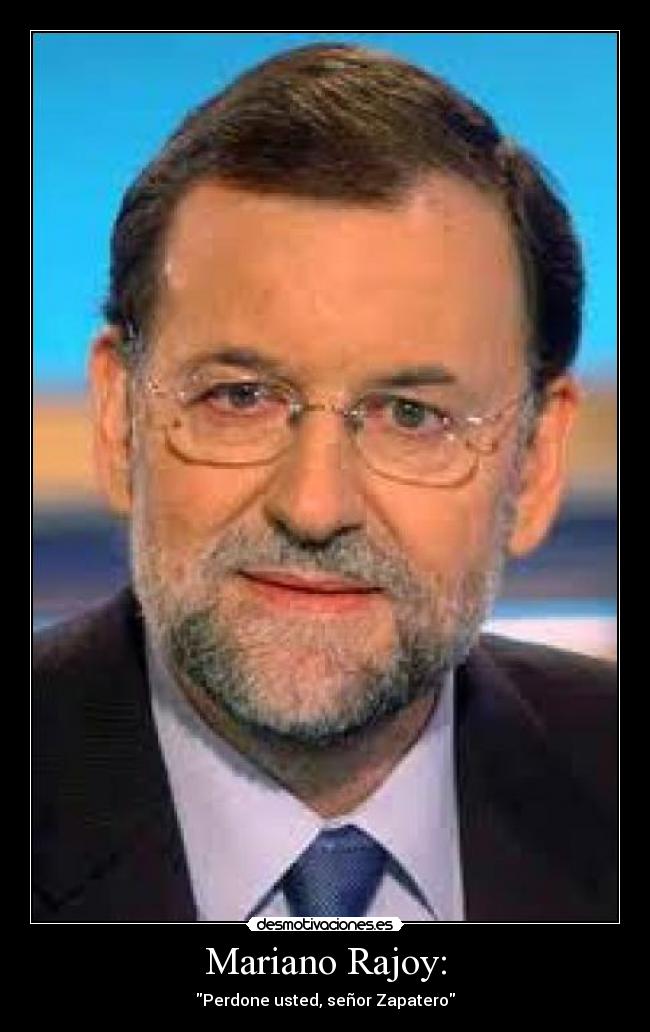 Mariano Rajoy: - Perdone usted, señor Zapatero