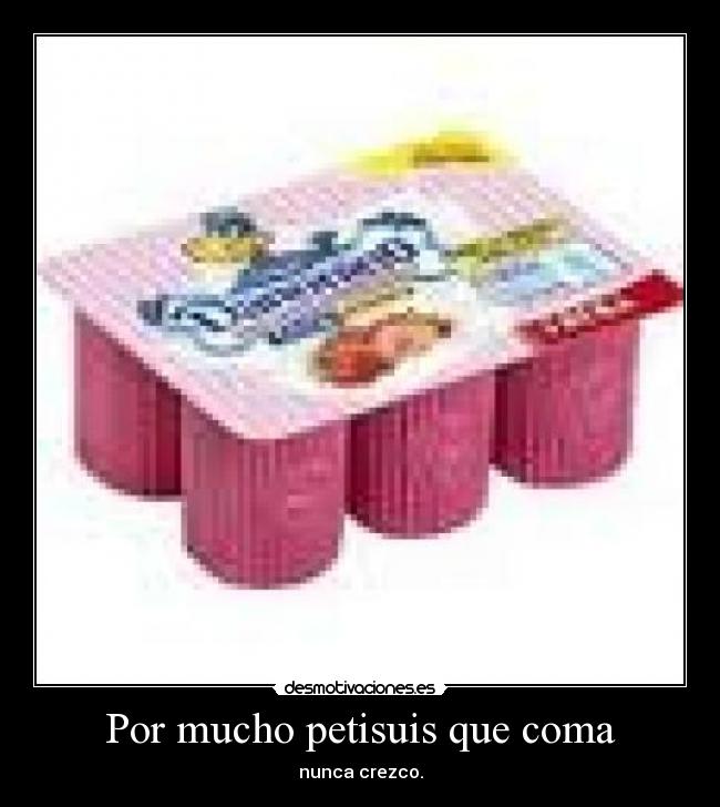 Por mucho petisuis que coma -