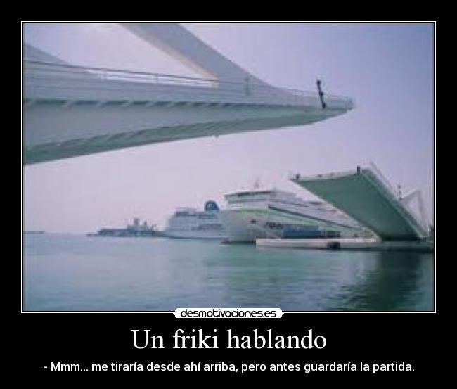 Un friki hablando - - Mmm... me tiraría desde ahí arriba, pero antes guardaría la partida.