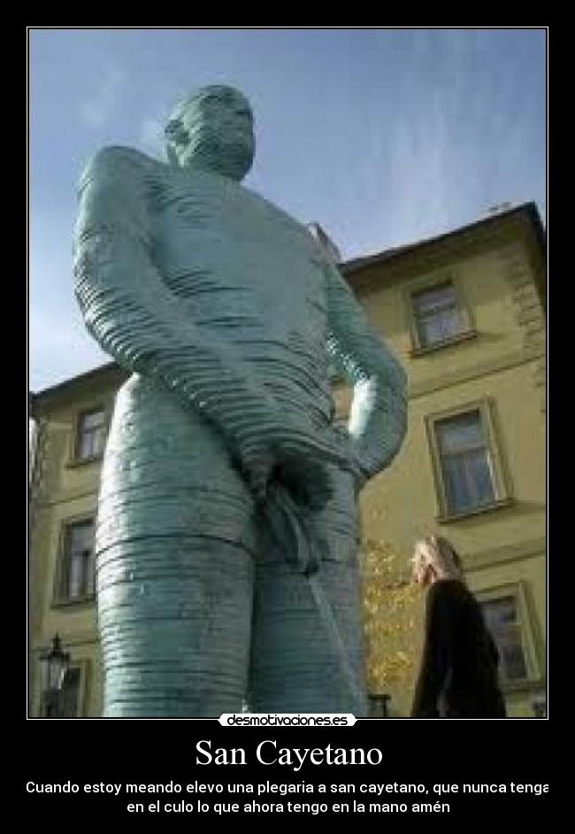 San Cayetano - Cuando estoy meando elevo una plegaria a san cayetano, que nunca tenga
en el culo lo que ahora tengo en la mano amén