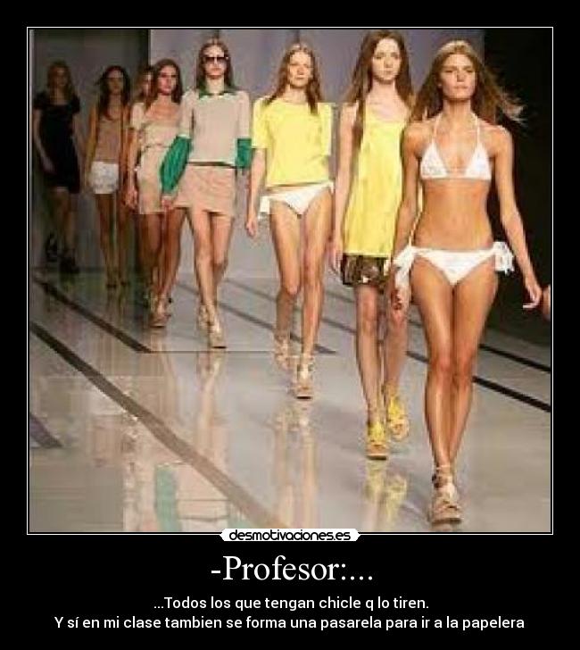 -Profesor:... - ...Todos los que tengan chicle q lo tiren.
Y sí en mi clase tambien se forma una pasarela para ir a la papelera