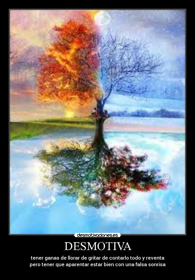 DESMOTIVA - tener ganas de llorar de gritar de contarlo todo y reventa
pero tener que aparentar estar bien con una falsa sonrisa