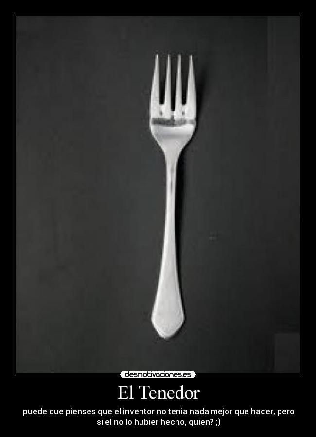 El Tenedor - puede que pienses que el inventor no tenia nada mejor que hacer, pero
si el no lo hubier hecho, quien? ;)