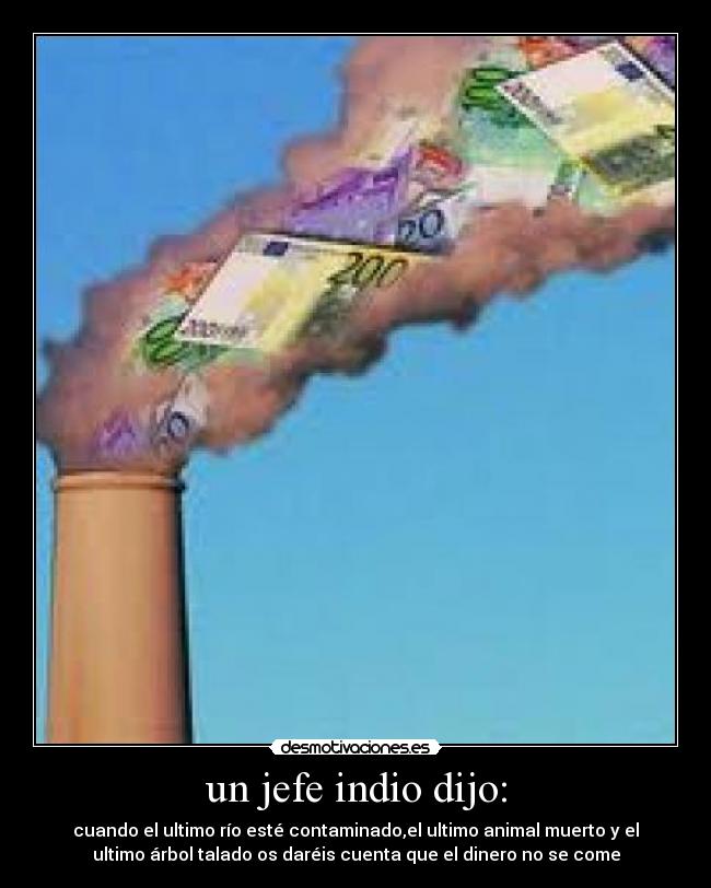 un jefe indio dijo: - cuando el ultimo río esté contaminado,el ultimo animal muerto y el
ultimo árbol talado os daréis cuenta que el dinero no se come