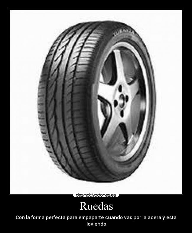 Ruedas - Con la forma perfecta para empaparte cuando vas por la acera y esta lloviendo.