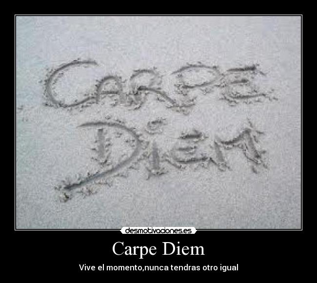 Carpe Diem - Vive el momento,nunca tendras otro igual