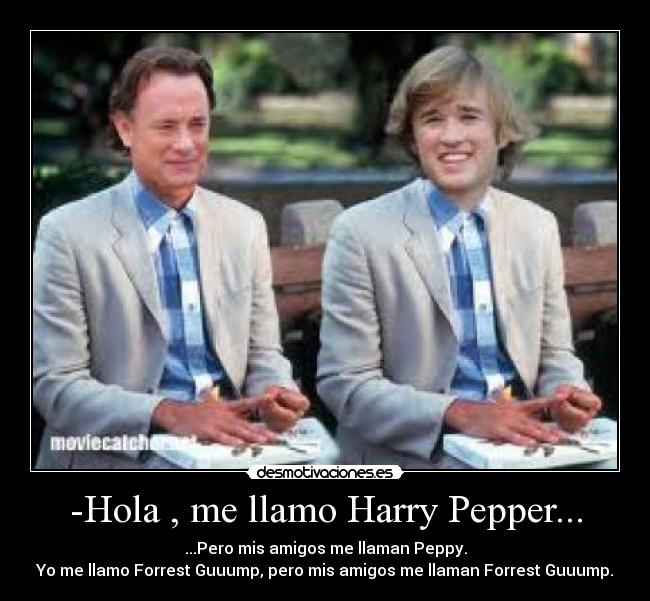-Hola , me llamo Harry Pepper... - ...Pero mis amigos me llaman Peppy.
Yo me llamo Forrest Guuump, pero mis amigos me llaman Forrest Guuump.