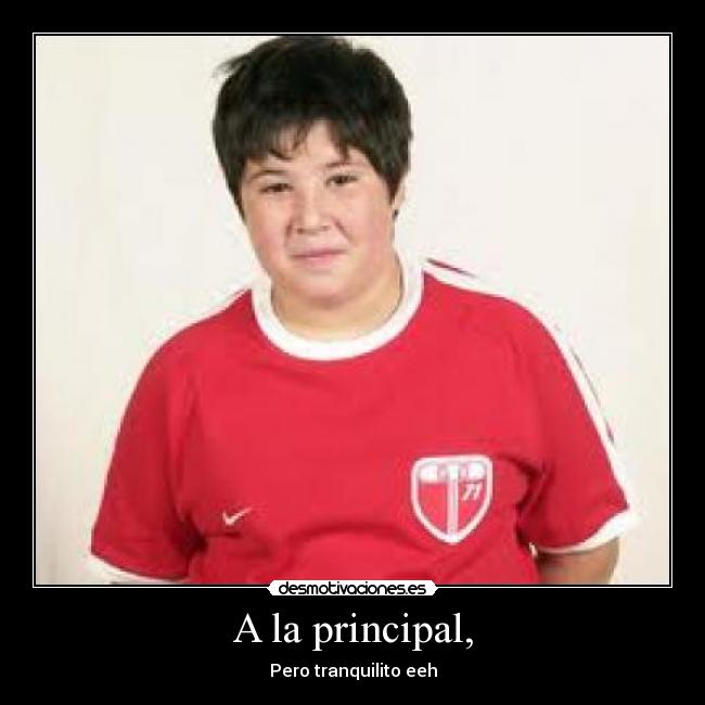 A la principal, - Pero tranquilito eeh