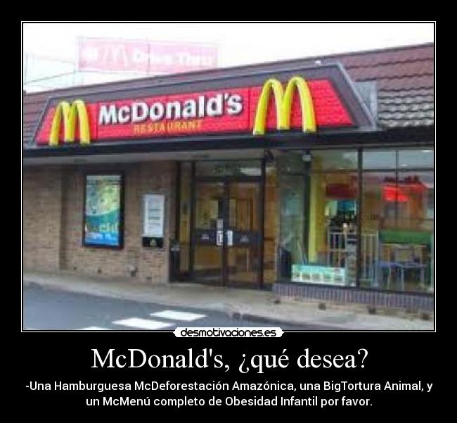 McDonalds, ¿qué desea? - -Una Hamburguesa McDeforestación Amazónica, una BigTortura Animal, y
un McMenú completo de Obesidad Infantil por favor.