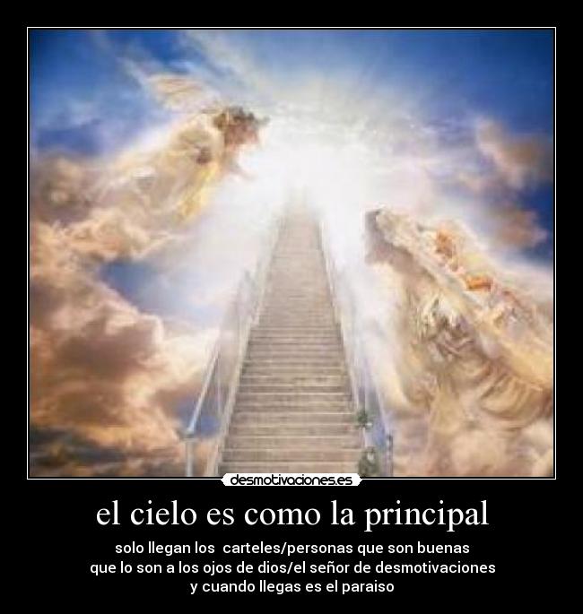 el cielo es como la principal - solo llegan los carteles/personas que son buenas
que lo son a los ojos de dios/el señor de desmotivaciones
y cuando llegas es el paraiso