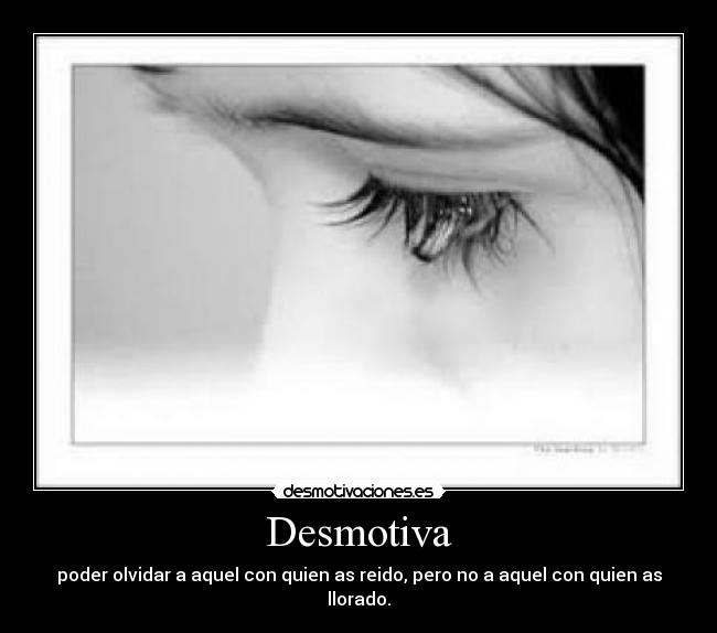 Desmotiva - poder olvidar a aquel con quien as reido, pero no a aquel con quien as llorado.