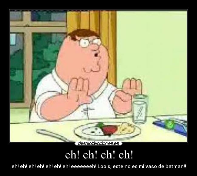 eh! eh! eh! eh! - eh! eh! eh! eh! eh! eh! eh! eeeeeeeh! Loois, este no es mi vaso de batman!!
