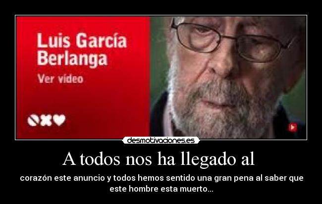 A todos nos ha llegado al - corazón este anuncio y todos hemos sentido una gran pena al saber que
este hombre esta muerto...