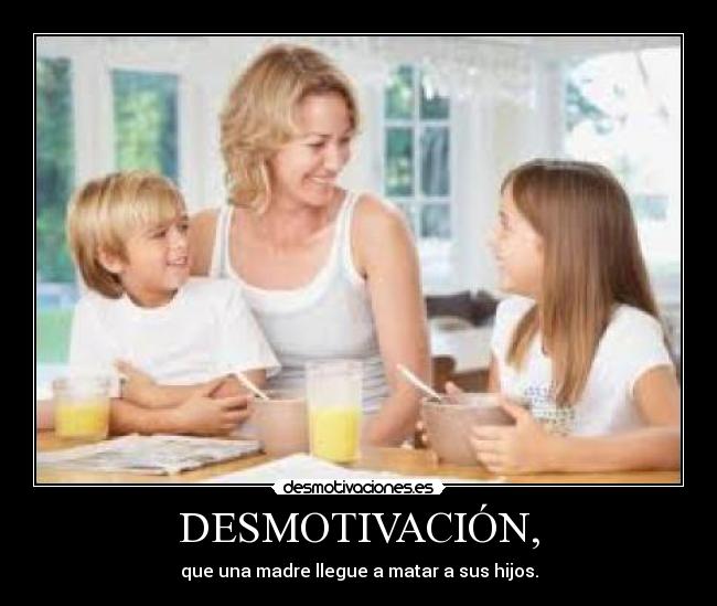 DESMOTIVACIÓN, - que una madre llegue a matar a sus hijos.