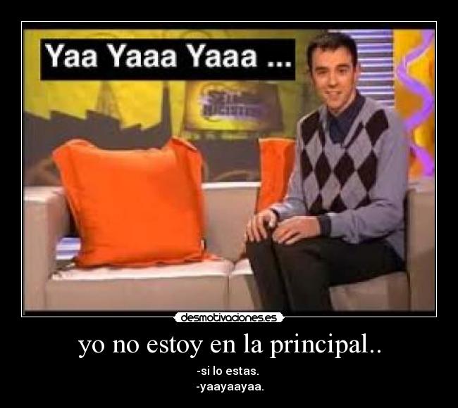 yo no estoy en la principal.. - -si lo estas.
-yaayaayaa.