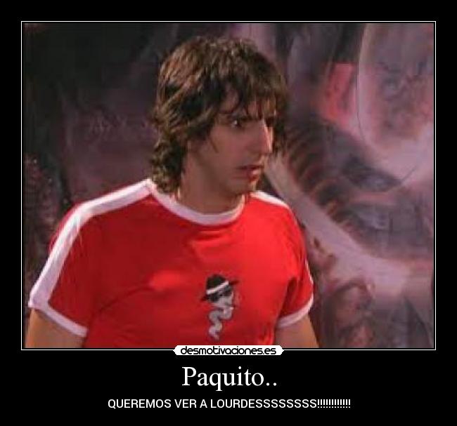 Paquito.. - QUEREMOS VER A LOURDESSSSSSSS!!!!!!!!!!!!