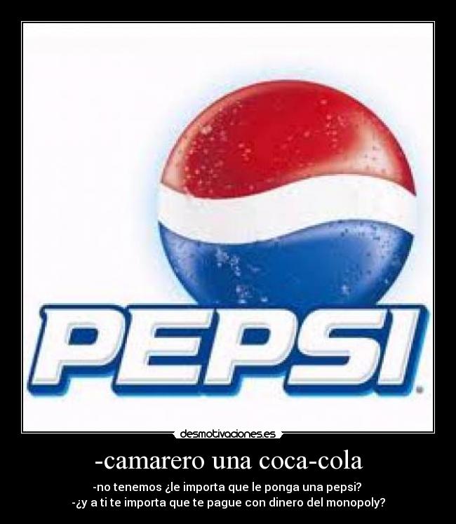-camarero una coca-cola - -no tenemos ¿le importa que le ponga una pepsi? 
-¿y a ti te importa que te pague con dinero del monopoly?
