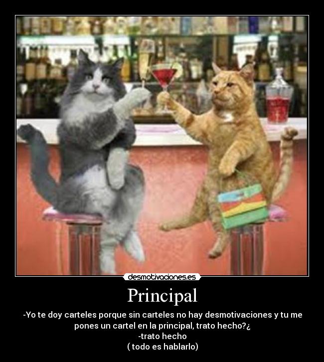Principal - -Yo te doy carteles porque sin carteles no hay desmotivaciones y tu me
pones un cartel en la principal, trato hecho?¿
-trato hecho
( todo es hablarlo)