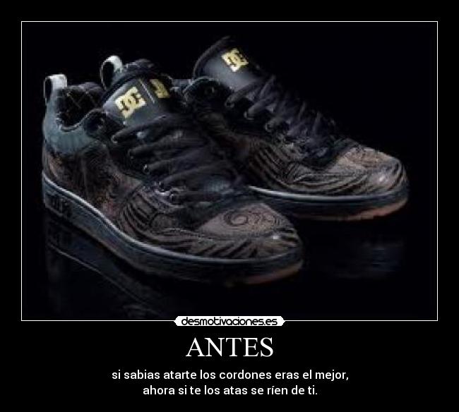 ANTES - si sabias atarte los cordones eras el mejor,
ahora si te los atas se ríen de ti.