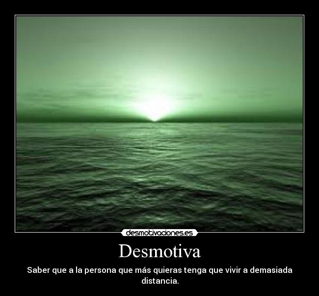 Desmotiva - Saber que a la persona que más quieras tenga que vivir a demasiada distancia.