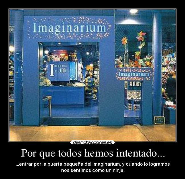 Por que todos hemos intentado... - ...entrar por la puerta pequeña del imaginarium, y cuando lo logramos
nos sentimos como un ninja.