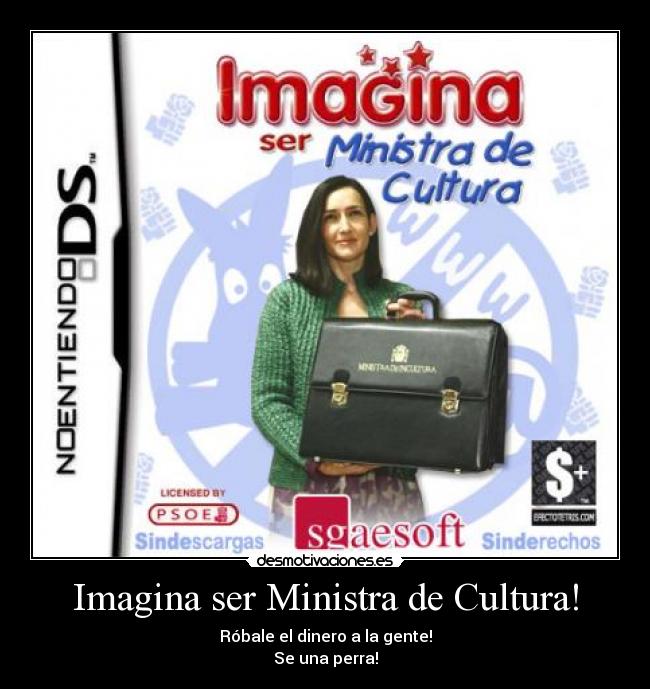 Imagina ser Ministra de Cultura! - Róbale el dinero a la gente!
Se una perra!