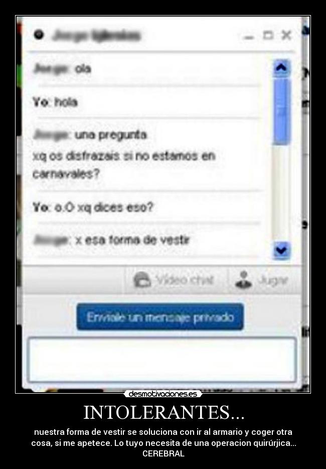 INTOLERANTES... - nuestra forma de vestir se soluciona con ir al armario y coger otra
cosa, si me apetece. Lo tuyo necesita de una operacion quirúrjica...
CEREBRAL