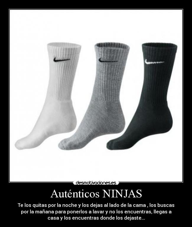 Auténticos NINJAS - Te los quitas por la noche y los dejas al lado de la cama , los buscas
por la mañana para ponerlos a lavar y no los encuentras, llegas a
casa y los encuentras donde los dejaste...