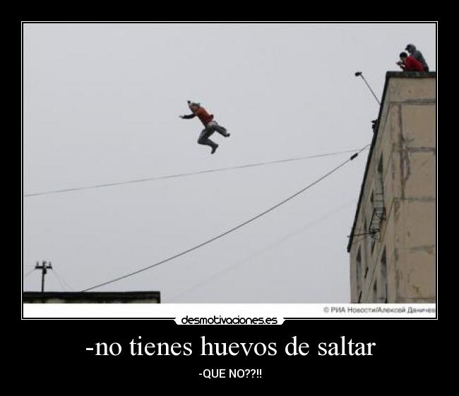 -no tienes huevos de saltar - -QUE NO??!!