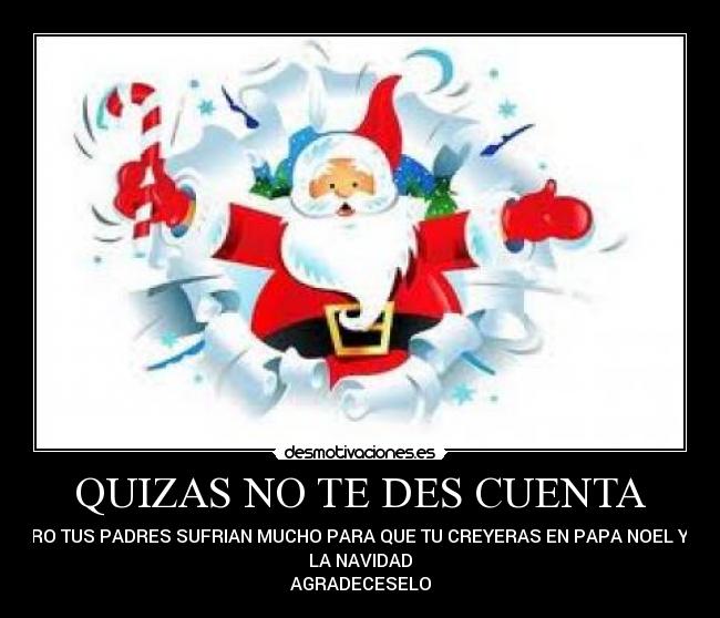QUIZAS NO TE DES CUENTA - PERO TUS PADRES SUFRIAN MUCHO PARA QUE TU CREYERAS EN PAPA NOEL Y EN
LA NAVIDAD
AGRADECESELO